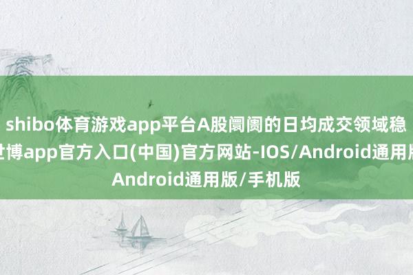 shibo体育游戏app平台A股阛阓的日均成交领域稳步高潮-世博app官方入口(中国)官方网站-IOS/Android通用版/手机版