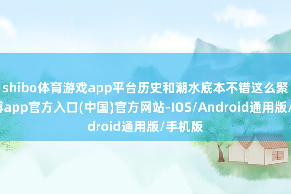 shibo体育游戏app平台历史和潮水底本不错这么聚会-世博app官方入口(中国)官方网站-IOS/Android通用版/手机版