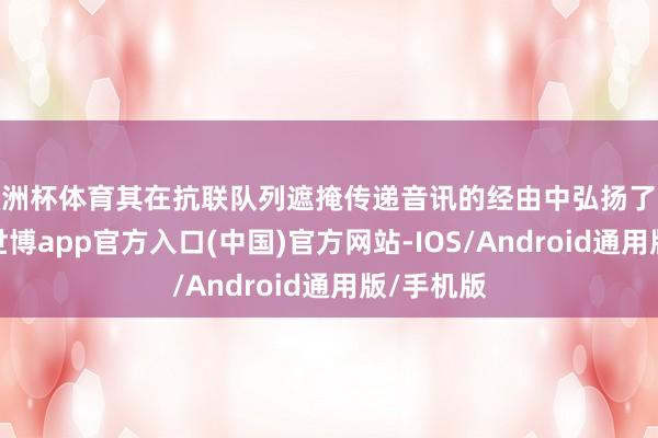 欧洲杯体育其在抗联队列遮掩传递音讯的经由中弘扬了伏击作用-世博app官方入口(中国)官方网站-IOS/Android通用版/手机版