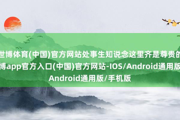 世博体育(中国)官方网站处事生知说念这里齐是尊贵的来宾-世博app官方入口(中国)官方网站-IOS/Android通用版/手机版