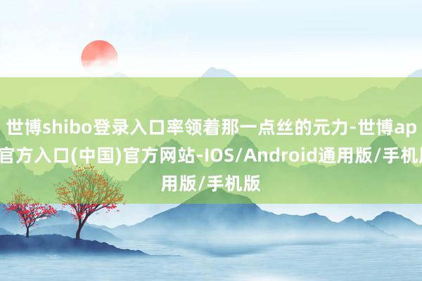 世博shibo登录入口率领着那一点丝的元力-世博app官方入口(中国)官方网站-IOS/Android通用版/手机版