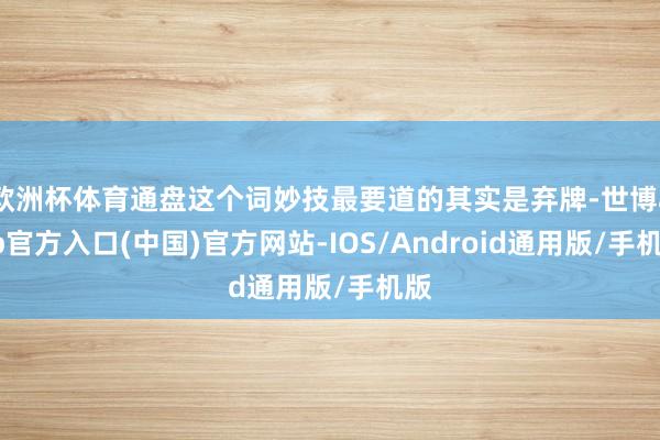 欧洲杯体育通盘这个词妙技最要道的其实是弃牌-世博app官方入口(中国)官方网站-IOS/Android通用版/手机版