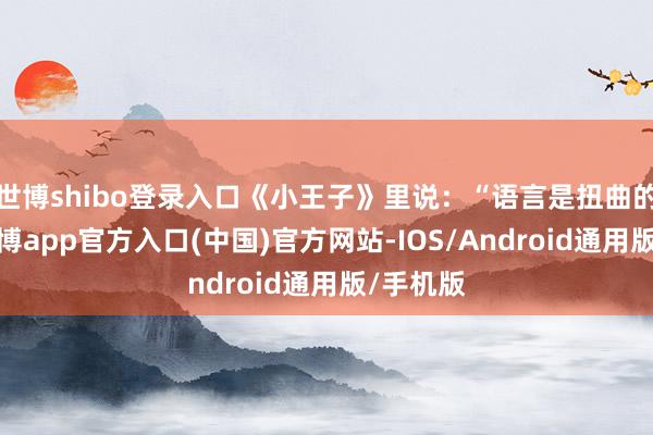 世博shibo登录入口《小王子》里说：“语言是扭曲的根源-世博app官方入口(中国)官方网站-IOS/Android通用版/手机版