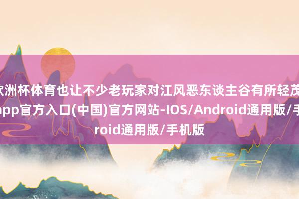 欧洲杯体育也让不少老玩家对江风恶东谈主谷有所轻茂-世博app官方入口(中国)官方网站-IOS/Android通用版/手机版