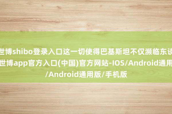 世博shibo登录入口这一切使得巴基斯坦不仅濒临东谈主员圆寂-世博app官方入口(中国)官方网站-IOS/Android通用版/手机版