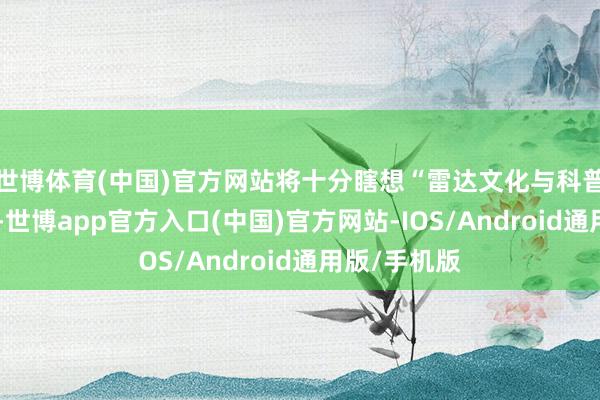 世博体育(中国)官方网站将十分瞎想“雷达文化与科普”主题展览-世博app官方入口(中国)官方网站-IOS/Android通用版/手机版