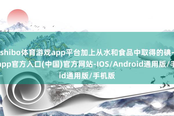 shibo体育游戏app平台加上从水和食品中取得的碘-世博app官方入口(中国)官方网站-IOS/Android通用版/手机版