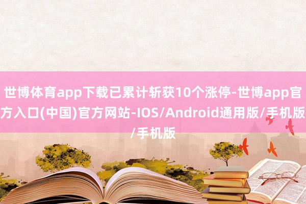 世博体育app下载已累计斩获10个涨停-世博app官方入口(中国)官方网站-IOS/Android通用版/手机版