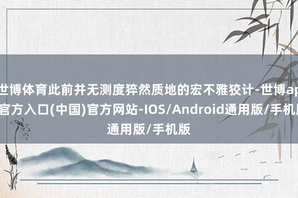 世博体育此前并无测度猝然质地的宏不雅狡计-世博app官方入口(中国)官方网站-IOS/Android通用版/手机版