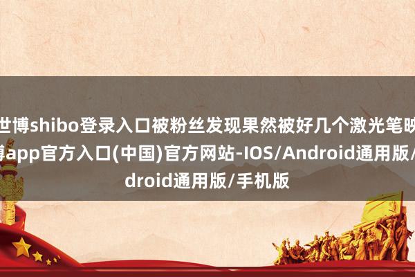 世博shibo登录入口被粉丝发现果然被好几个激光笔映照-世博app官方入口(中国)官方网站-IOS/Android通用版/手机版