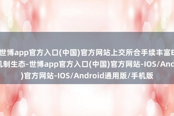 世博app官方入口(中国)官方网站上交所合手续丰富ETF家具布局、完善机制生态-世博app官方入口(中国)官方网站-IOS/Android通用版/手机版