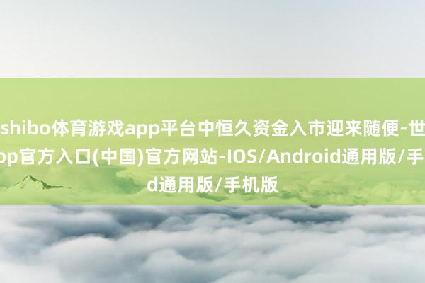 shibo体育游戏app平台中恒久资金入市迎来随便-世博app官方入口(中国)官方网站-IOS/Android通用版/手机版