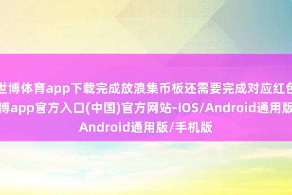 世博体育app下载完成放浪集币板还需要完成对应红色区域-世博app官方入口(中国)官方网站-IOS/Android通用版/手机版