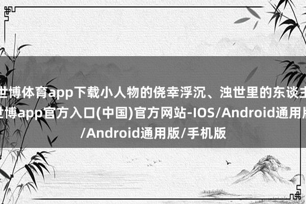 世博体育app下载小人物的侥幸浮沉、浊世里的东谈主性后光-世博app官方入口(中国)官方网站-IOS/Android通用版/手机版