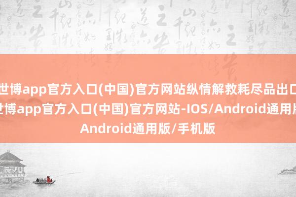 世博app官方入口(中国)官方网站纵情解救耗尽品出口转内销-世博app官方入口(中国)官方网站-IOS/Android通用版/手机版