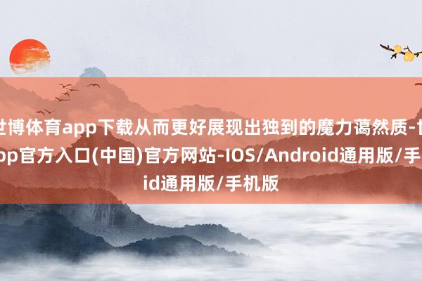 世博体育app下载从而更好展现出独到的魔力蔼然质-世博app官方入口(中国)官方网站-IOS/Android通用版/手机版
