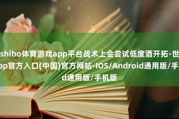 shibo体育游戏app平台战术上会尝试低度酒开拓-世博app官方入口(中国)官方网站-IOS/Android通用版/手机版