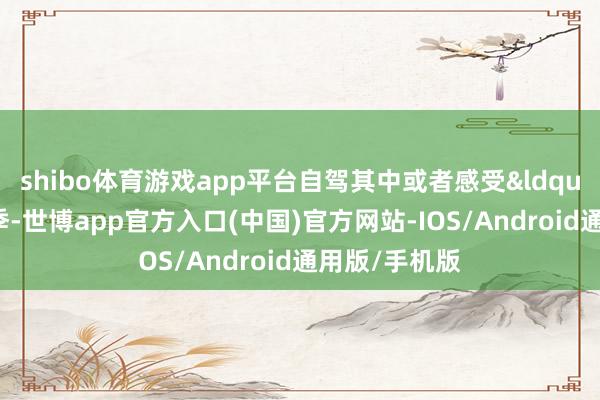 shibo体育游戏app平台自驾其中或者感受&ldquo;一日游四季-世博app官方入口(中国)官方网站-IOS/Android通用版/手机版